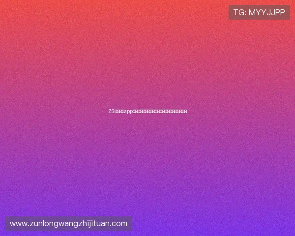 Z6尊龙网站app功能介绍与使用技巧,助您轻松畅享线上娱乐时光 Z6尊龙网站app功能介绍与使用技巧,助您轻松畅享线上娱乐时光